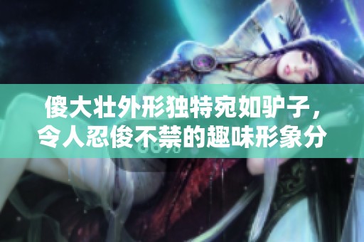 傻大壮外形独特宛如驴子，令人忍俊不禁的趣味形象分析