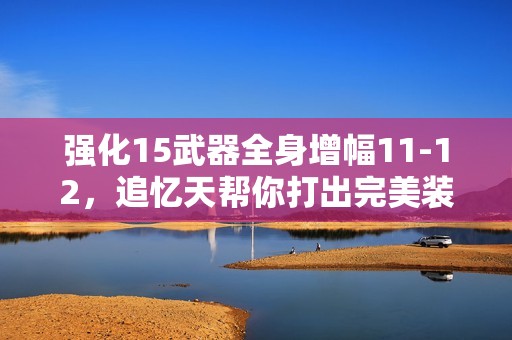 强化15武器全身增幅11-12，追忆天帮你打出完美装备