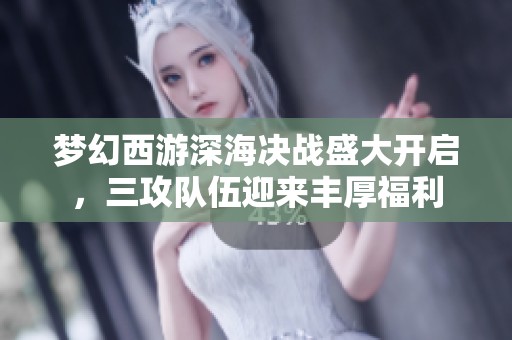 梦幻西游深海决战盛大开启，三攻队伍迎来丰厚福利