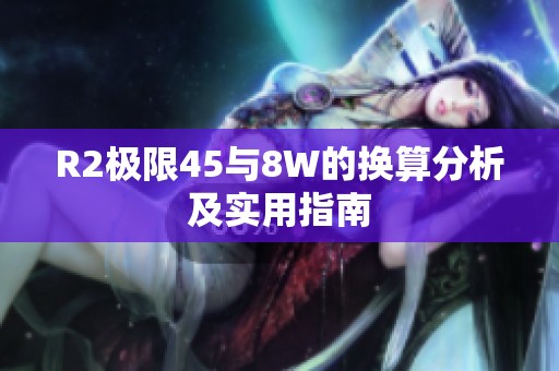 R2极限45与8W的换算分析及实用指南