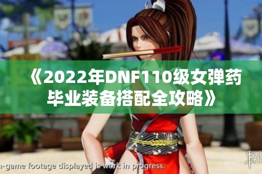 《2022年DNF110级女弹药毕业装备搭配全攻略》