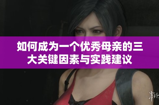 如何成为一个优秀母亲的三大关键因素与实践建议