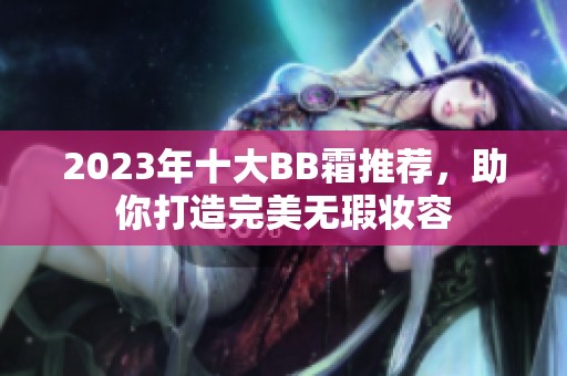 2023年十大BB霜推荐，助你打造完美无瑕妆容