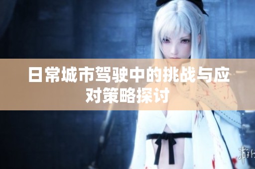 日常城市驾驶中的挑战与应对策略探讨