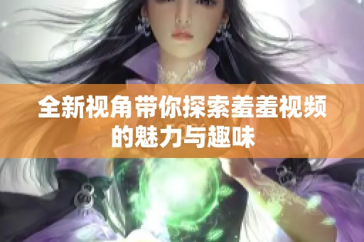 全新视角带你探索羞羞视频的魅力与趣味