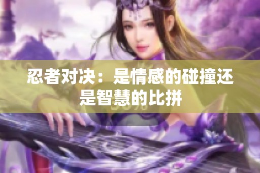 忍者对决：是情感的碰撞还是智慧的比拼