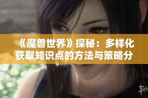 《魔兽世界》探秘：多样化获取知识点的方法与策略分析