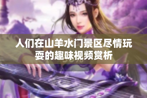 人们在山羊水门景区尽情玩耍的趣味视频赏析