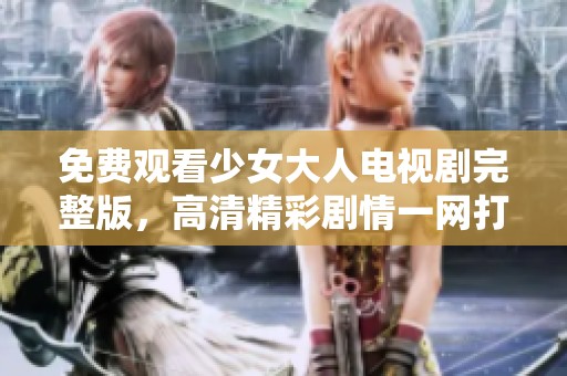 免费观看少女大人电视剧完整版，高清精彩剧情一网打尽