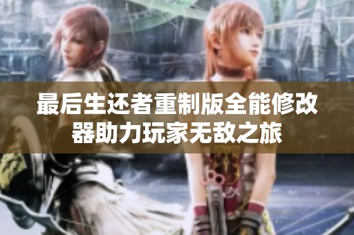 最后生还者重制版全能修改器助力玩家无敌之旅