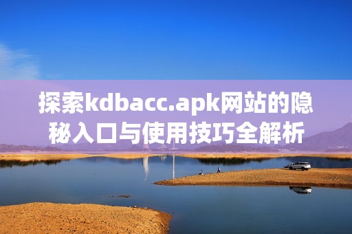 探索kdbacc.apk网站的隐秘入口与使用技巧全解析
