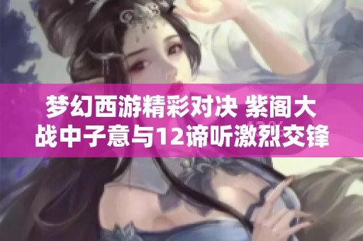 梦幻西游精彩对决 紫阁大战中子意与12谛听激烈交锋