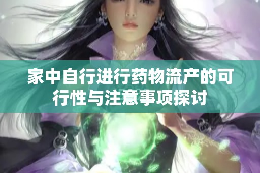 家中自行进行药物流产的可行性与注意事项探讨