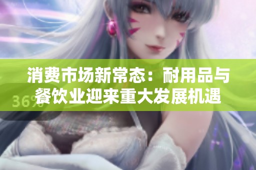消费市场新常态：耐用品与餐饮业迎来重大发展机遇