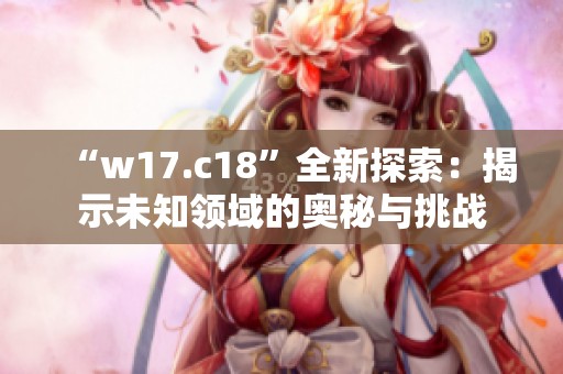 “w17.c18”全新探索：揭示未知领域的奥秘与挑战