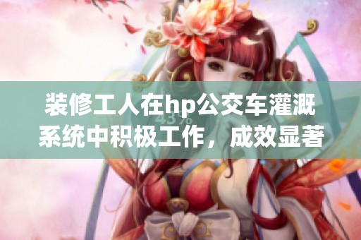 装修工人在hp公交车灌溉系统中积极工作，成效显著