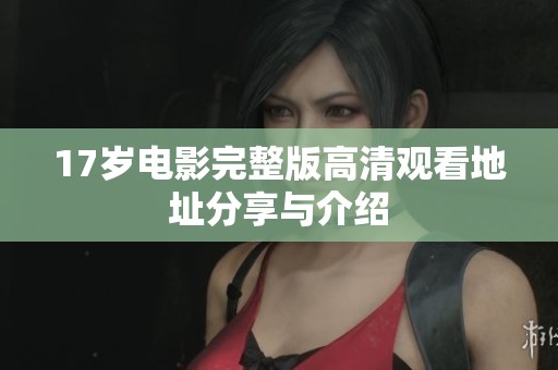 17岁电影完整版高清观看地址分享与介绍