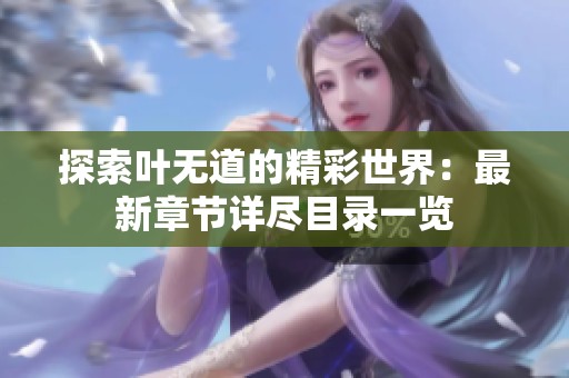 探索叶无道的精彩世界：最新章节详尽目录一览
