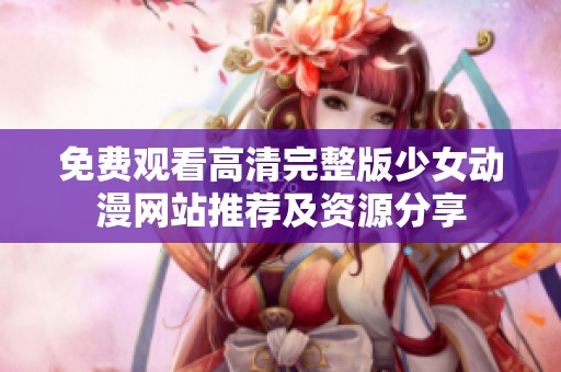 免费观看高清完整版少女动漫网站推荐及资源分享