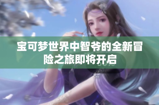 宝可梦世界中智爷的全新冒险之旅即将开启