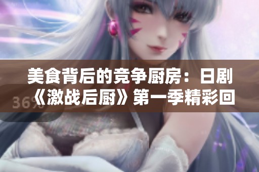 美食背后的竞争厨房：日剧《激战后厨》第一季精彩回顾
