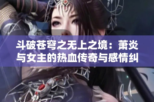 斗破苍穹之无上之境：萧炎与女主的热血传奇与感情纠葛