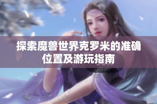 探索魔兽世界克罗米的准确位置及游玩指南