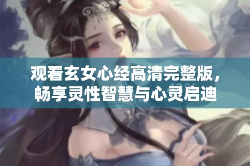 观看玄女心经高清完整版，畅享灵性智慧与心灵启迪
