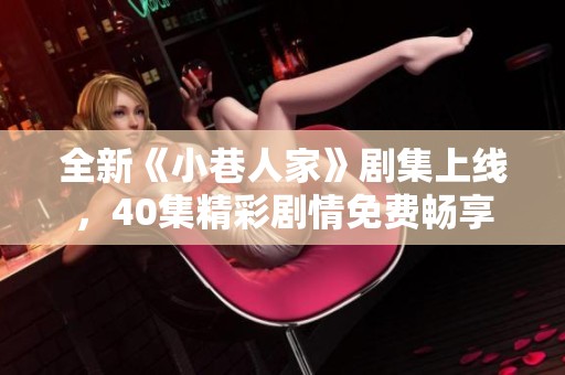 全新《小巷人家》剧集上线，40集精彩剧情免费畅享