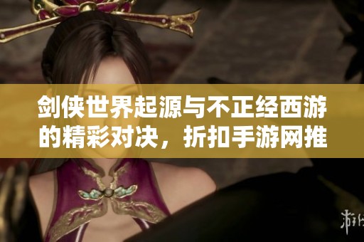 剑侠世界起源与不正经西游的精彩对决，折扣手游网推荐游戏分析