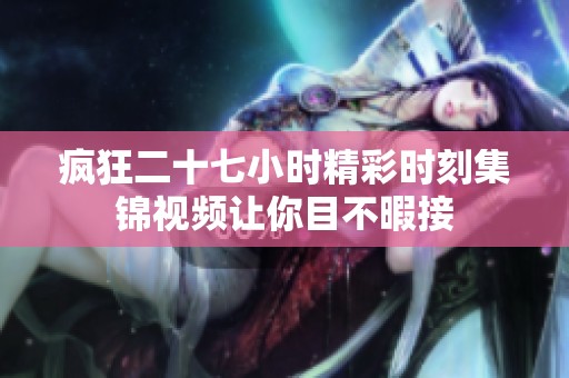 疯狂二十七小时精彩时刻集锦视频让你目不暇接