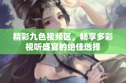 精彩九色视频区，畅享多彩视听盛宴的绝佳选择