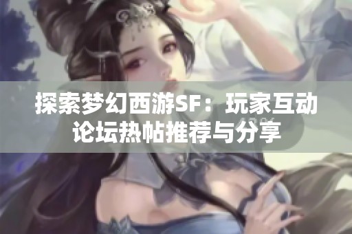 探索梦幻西游SF：玩家互动论坛热帖推荐与分享