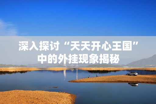 深入探讨“天天开心王国”中的外挂现象揭秘