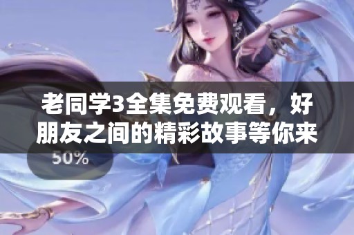 老同学3全集免费观看，好朋友之间的精彩故事等你来看看！
