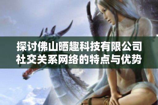 探讨佛山晒趣科技有限公司社交关系网络的特点与优势