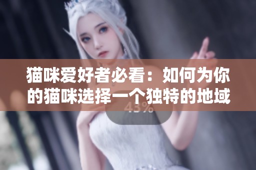 猫咪爱好者必看：如何为你的猫咪选择一个独特的地域网名