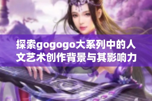 探索gogogo大系列中的人文艺术创作背景与其影响力
