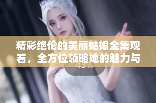 精彩绝伦的美丽姑娘全集观看，全方位领略她的魅力与故事
