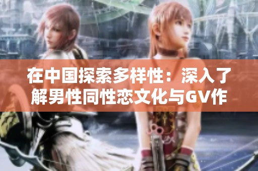 在中国探索多样性：深入了解男性同性恋文化与GV作品