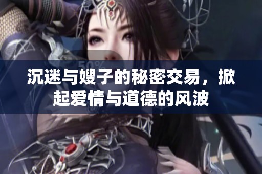 沉迷与嫂子的秘密交易，掀起爱情与道德的风波