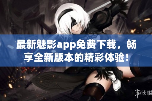 最新魅影app免费下载，畅享全新版本的精彩体验！