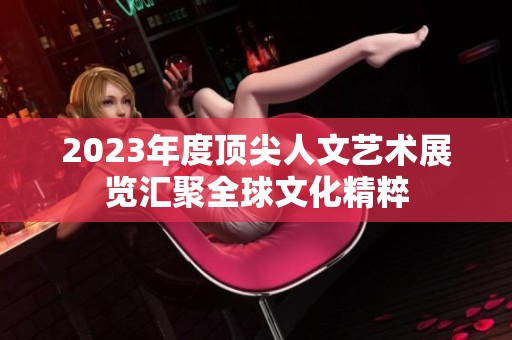 2023年度顶尖人文艺术展览汇聚全球文化精粹