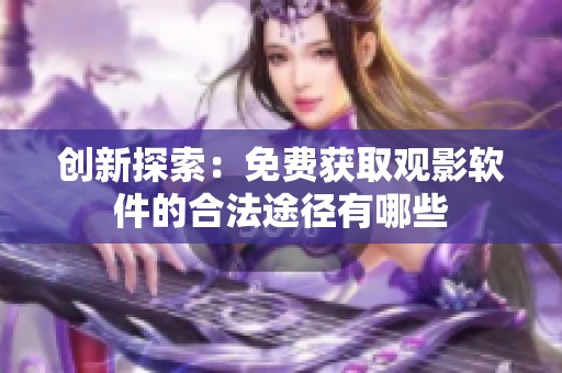 创新探索：免费获取观影软件的合法途径有哪些