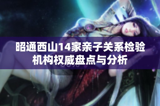 昭通西山14家亲子关系检验机构权威盘点与分析