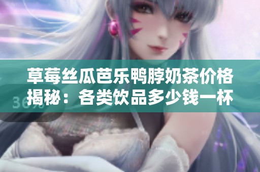 草莓丝瓜芭乐鸭脖奶茶价格揭秘：各类饮品多少钱一杯？