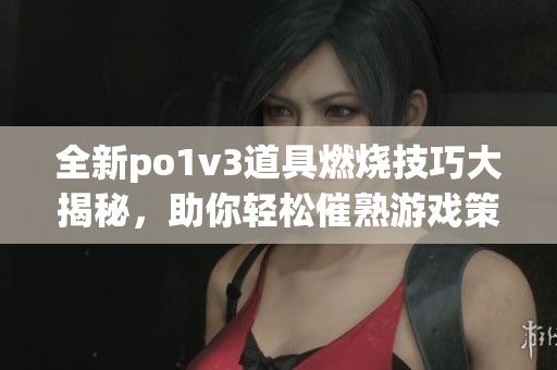 全新po1v3道具燃烧技巧大揭秘，助你轻松催熟游戏策略