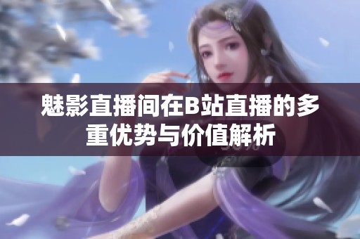 魅影直播间在B站直播的多重优势与价值解析