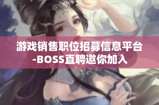 游戏销售职位招募信息平台-BOSS直聘邀你加入