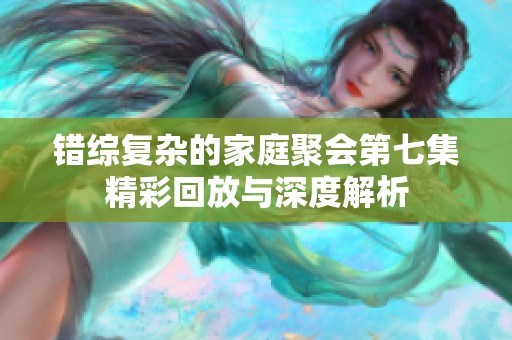 错综复杂的家庭聚会第七集精彩回放与深度解析